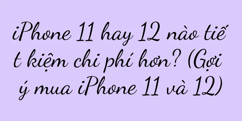 iPhone 11 hay 12 nào tiết kiệm chi phí hơn? (Gợi ý mua iPhone 11 và 12)