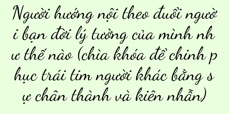 Người hướng nội theo đuổi người bạn đời lý tưởng của mình như thế nào (chìa khóa để chinh phục trái tim người khác bằng sự chân thành và kiên nhẫn)