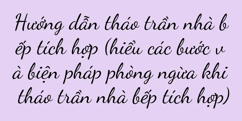 Hướng dẫn tháo trần nhà bếp tích hợp (hiểu các bước và biện pháp phòng ngừa khi tháo trần nhà bếp tích hợp)