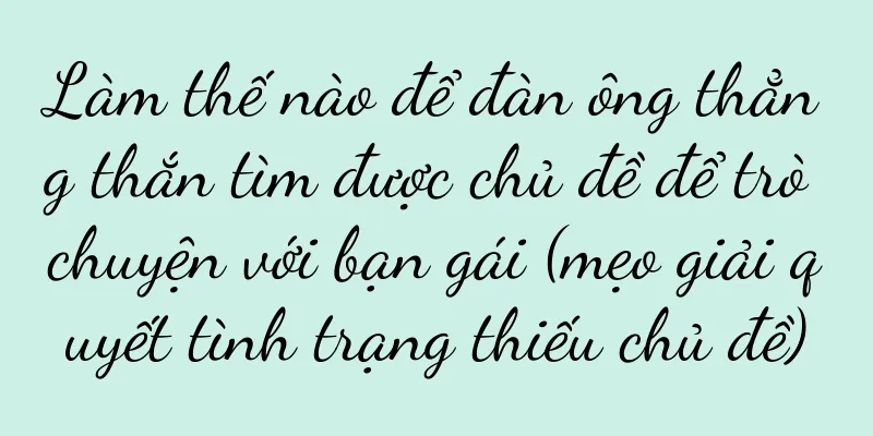Làm thế nào để đàn ông thẳng thắn tìm được chủ đề để trò chuyện với bạn gái (mẹo giải quyết tình trạng thiếu chủ đề)