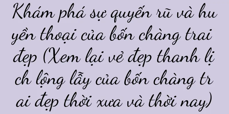 Khám phá sự quyến rũ và huyền thoại của bốn chàng trai đẹp (Xem lại vẻ đẹp thanh lịch lộng lẫy của bốn chàng trai đẹp thời xưa và thời nay)