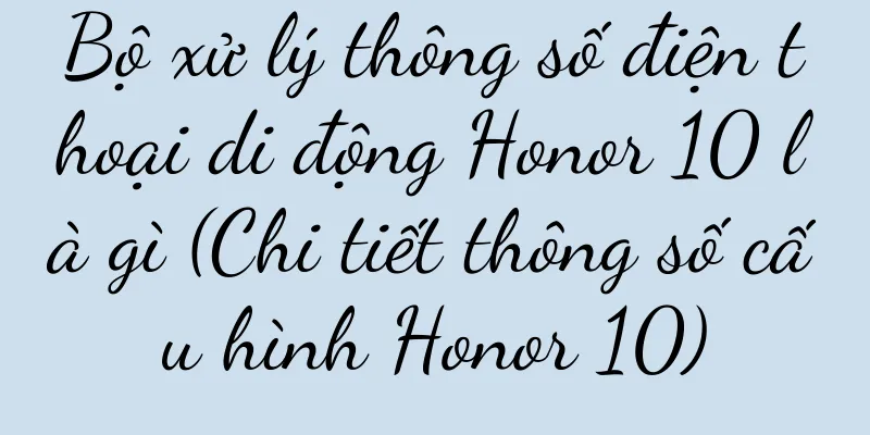 Bộ xử lý thông số điện thoại di động Honor 10 là gì (Chi tiết thông số cấu hình Honor 10)