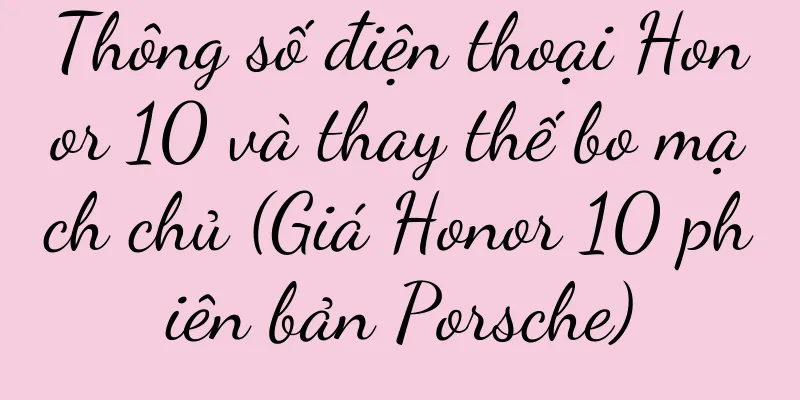 Thông số điện thoại Honor 10 và thay thế bo mạch chủ (Giá Honor 10 phiên bản Porsche)