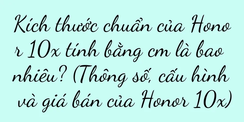 Kích thước chuẩn của Honor 10x tính bằng cm là bao nhiêu? (Thông số, cấu hình và giá bán của Honor 10x)