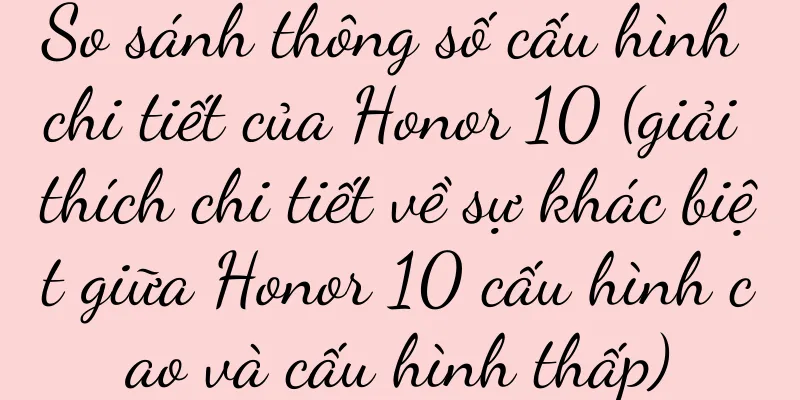 So sánh thông số cấu hình chi tiết của Honor 10 (giải thích chi tiết về sự khác biệt giữa Honor 10 cấu hình cao và cấu hình thấp)