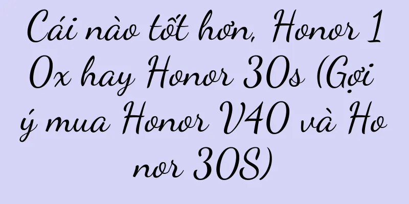 Cái nào tốt hơn, Honor 10x hay Honor 30s (Gợi ý mua Honor V40 và Honor 30S)