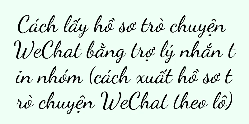 Cách lấy hồ sơ trò chuyện WeChat bằng trợ lý nhắn tin nhóm (cách xuất hồ sơ trò chuyện WeChat theo lô)