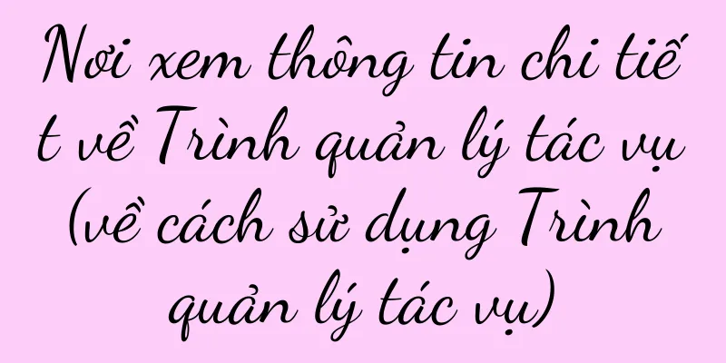Nơi xem thông tin chi tiết về Trình quản lý tác vụ (về cách sử dụng Trình quản lý tác vụ)