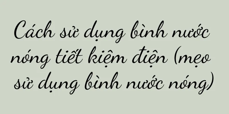 Cách sử dụng bình nước nóng tiết kiệm điện (mẹo sử dụng bình nước nóng)