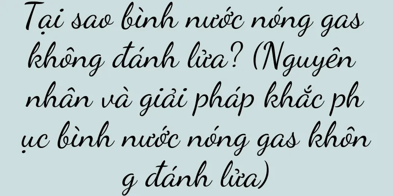 Tại sao bình nước nóng gas không đánh lửa? (Nguyên nhân và giải pháp khắc phục bình nước nóng gas không đánh lửa)