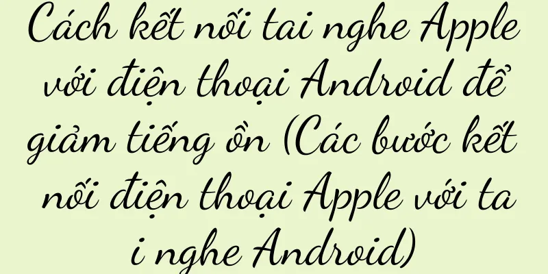 Cách kết nối tai nghe Apple với điện thoại Android để giảm tiếng ồn (Các bước kết nối điện thoại Apple với tai nghe Android)