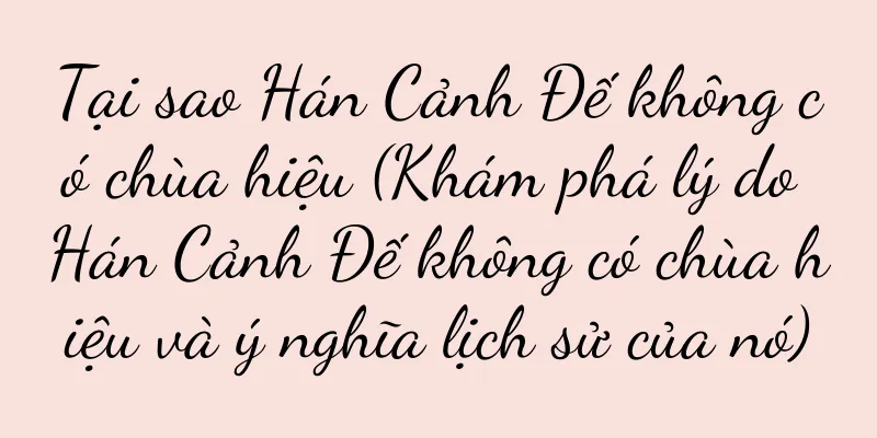 Tại sao Hán Cảnh Đế không có chùa hiệu (Khám phá lý do Hán Cảnh Đế không có chùa hiệu và ý nghĩa lịch sử của nó)