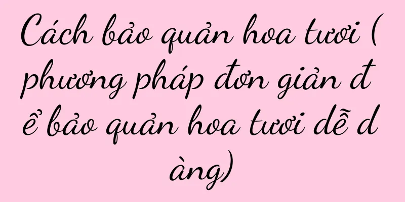 Cách bảo quản hoa tươi (phương pháp đơn giản để bảo quản hoa tươi dễ dàng)