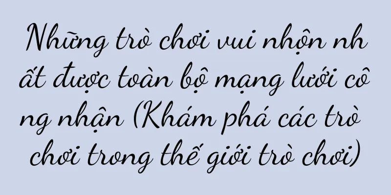 Những trò chơi vui nhộn nhất được toàn bộ mạng lưới công nhận (Khám phá các trò chơi trong thế giới trò chơi)
