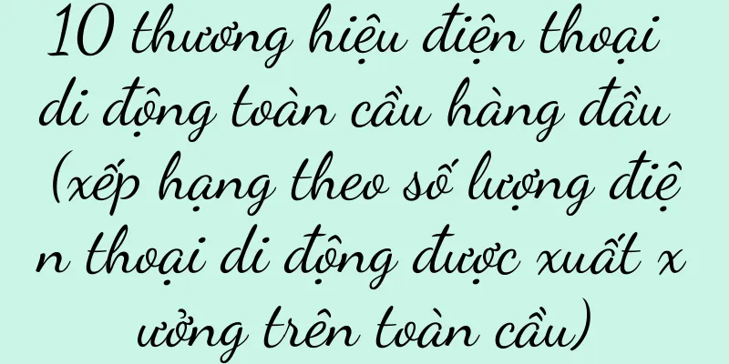 10 thương hiệu điện thoại di động toàn cầu hàng đầu (xếp hạng theo số lượng điện thoại di động được xuất xưởng trên toàn cầu)