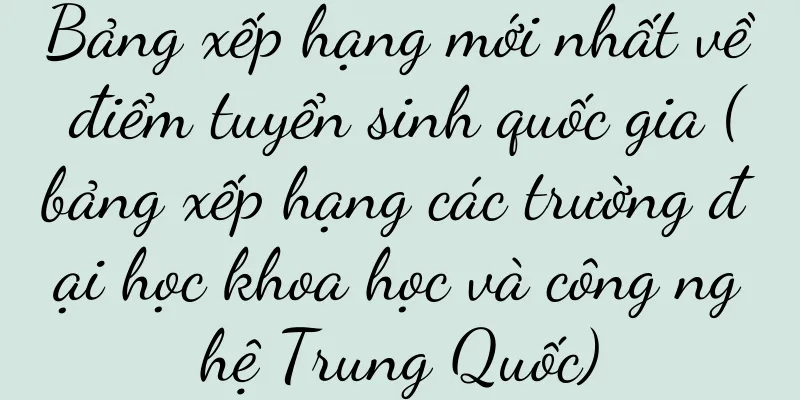 Bảng xếp hạng mới nhất về điểm tuyển sinh quốc gia (bảng xếp hạng các trường đại học khoa học và công nghệ Trung Quốc)