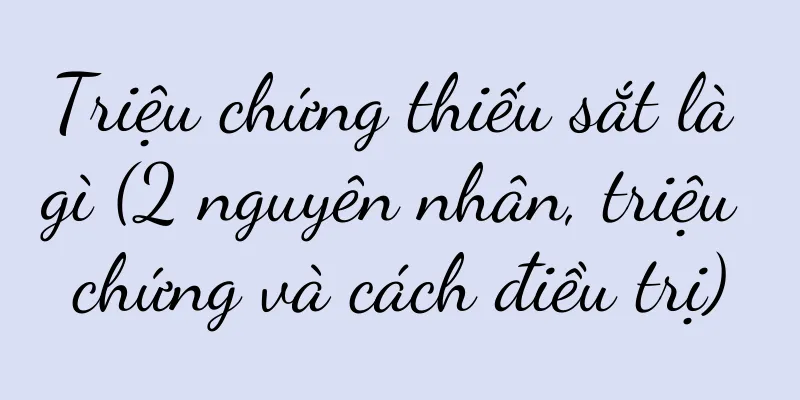 Triệu chứng thiếu sắt là gì (2 nguyên nhân, triệu chứng và cách điều trị)