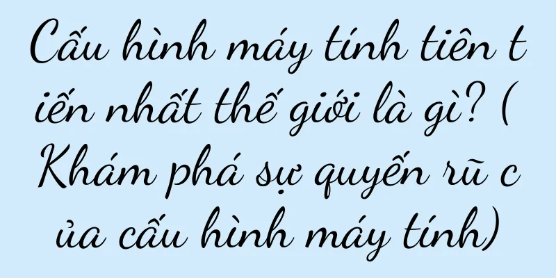 Cấu hình máy tính tiên tiến nhất thế giới là gì? (Khám phá sự quyến rũ của cấu hình máy tính)