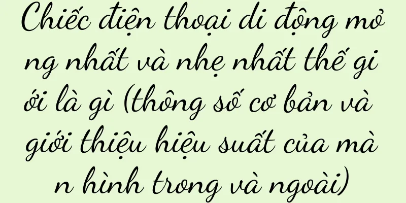 Chiếc điện thoại di động mỏng nhất và nhẹ nhất thế giới là gì (thông số cơ bản và giới thiệu hiệu suất của màn hình trong và ngoài)