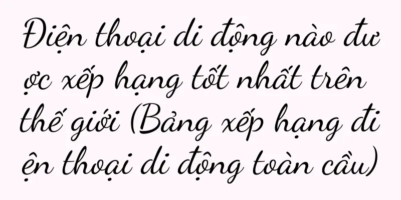 Điện thoại di động nào được xếp hạng tốt nhất trên thế giới (Bảng xếp hạng điện thoại di động toàn cầu)