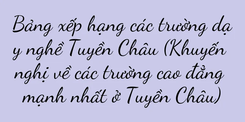 Bảng xếp hạng các trường dạy nghề Tuyền Châu (Khuyến nghị về các trường cao đẳng mạnh nhất ở Tuyền Châu)