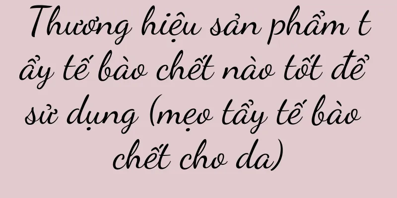Thương hiệu sản phẩm tẩy tế bào chết nào tốt để sử dụng (mẹo tẩy tế bào chết cho da)
