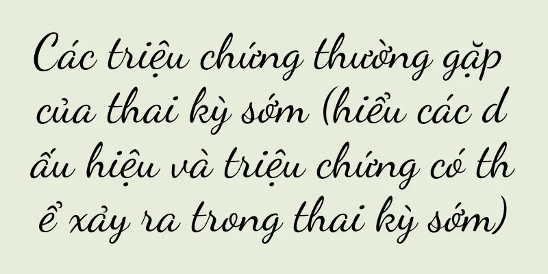 Các triệu chứng thường gặp của thai kỳ sớm (hiểu các dấu hiệu và triệu chứng có thể xảy ra trong thai kỳ sớm)