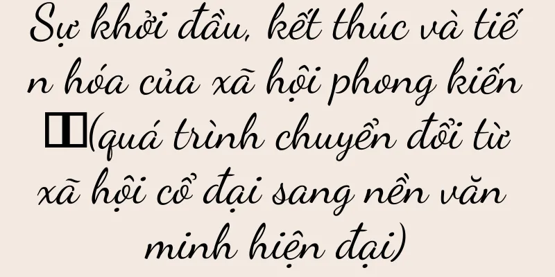 Sự khởi đầu, kết thúc và tiến hóa của xã hội phong kiến ​​(quá trình chuyển đổi từ xã hội cổ đại sang nền văn minh hiện đại)