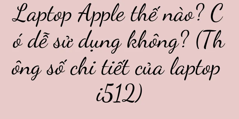 Laptop Apple thế nào? Có dễ sử dụng không? (Thông số chi tiết của laptop i512)