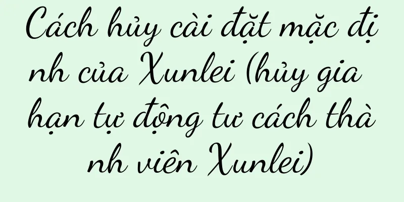 Cách hủy cài đặt mặc định của Xunlei (hủy gia hạn tự động tư cách thành viên Xunlei)