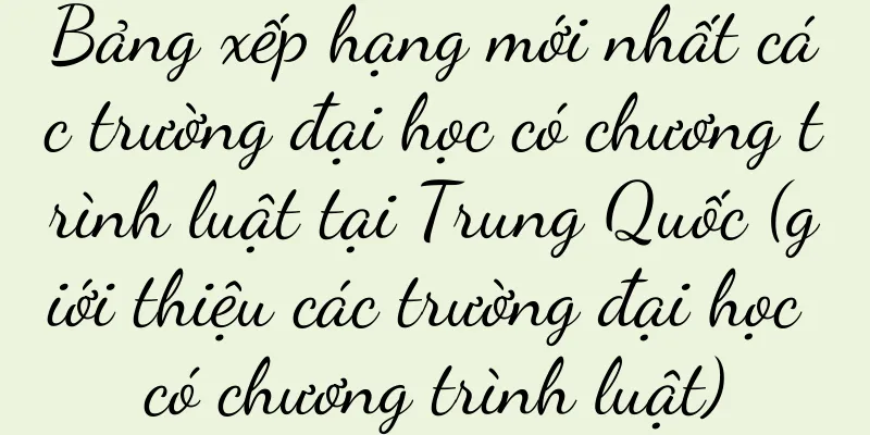 Bảng xếp hạng mới nhất các trường đại học có chương trình luật tại Trung Quốc (giới thiệu các trường đại học có chương trình luật)