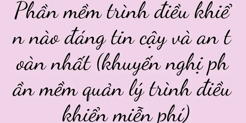 Phần mềm trình điều khiển nào đáng tin cậy và an toàn nhất (khuyến nghị phần mềm quản lý trình điều khiển miễn phí)