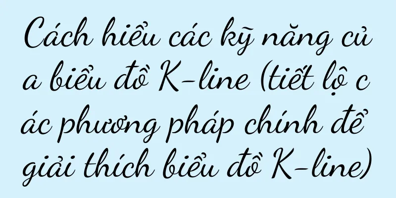 Cách hiểu các kỹ năng của biểu đồ K-line (tiết lộ các phương pháp chính để giải thích biểu đồ K-line)
