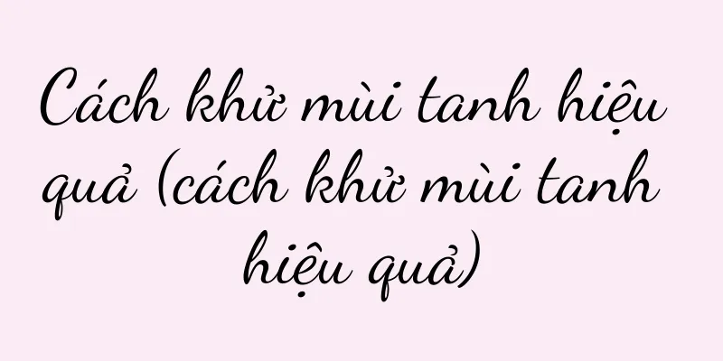 Cách khử mùi tanh hiệu quả (cách khử mùi tanh hiệu quả)