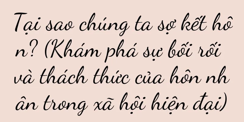 Tại sao chúng ta sợ kết hôn? (Khám phá sự bối rối và thách thức của hôn nhân trong xã hội hiện đại)