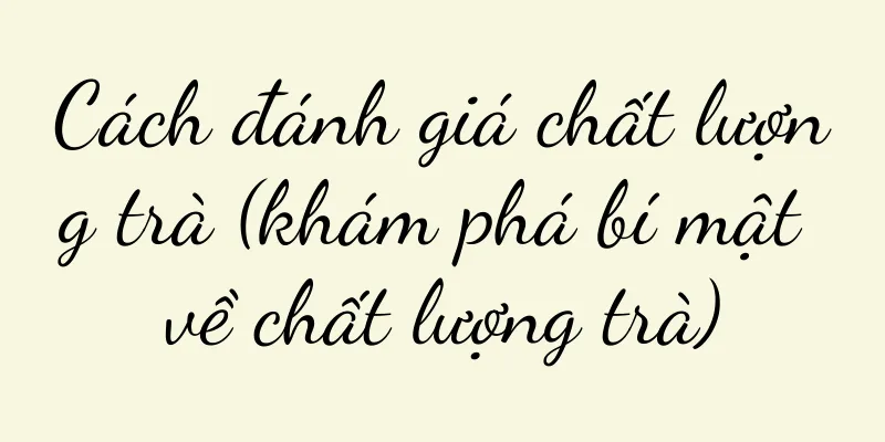 Cách đánh giá chất lượng trà (khám phá bí mật về chất lượng trà)