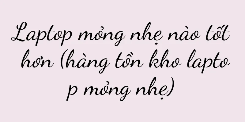 Laptop mỏng nhẹ nào tốt hơn (hàng tồn kho laptop mỏng nhẹ)