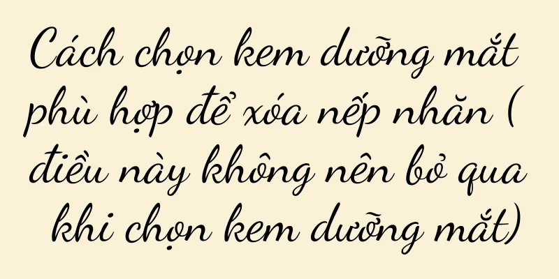 Cách chọn kem dưỡng mắt phù hợp để xóa nếp nhăn (điều này không nên bỏ qua khi chọn kem dưỡng mắt)
