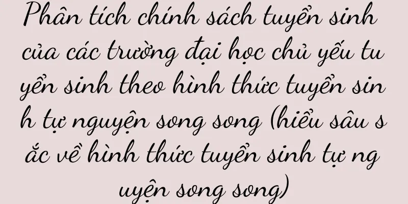 Phân tích chính sách tuyển sinh của các trường đại học chủ yếu tuyển sinh theo hình thức tuyển sinh tự nguyện song song (hiểu sâu sắc về hình thức tuyển sinh tự nguyện song song)