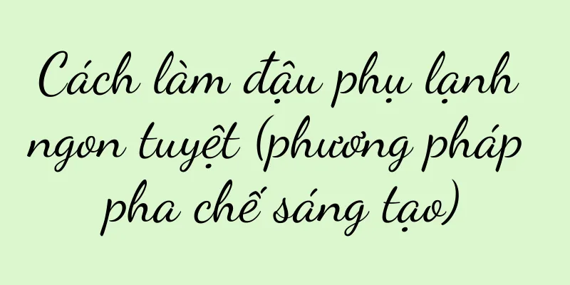 Cách làm đậu phụ lạnh ngon tuyệt (phương pháp pha chế sáng tạo)