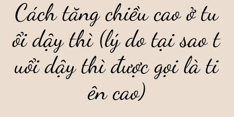 Cách tăng chiều cao ở tuổi dậy thì (lý do tại sao tuổi dậy thì được gọi là tiên cao)