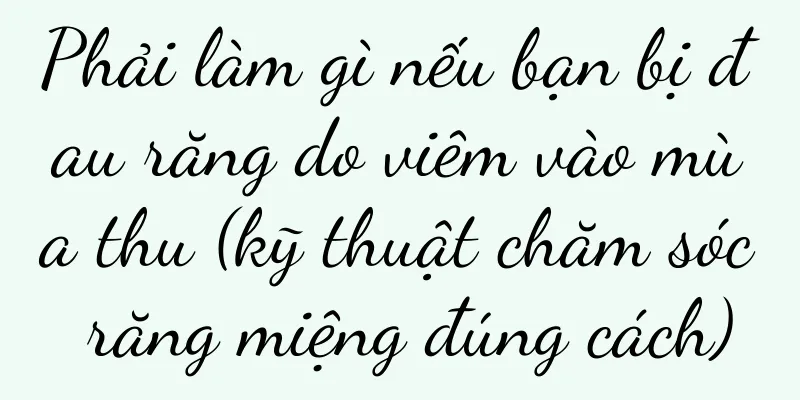 Phải làm gì nếu bạn bị đau răng do viêm vào mùa thu (kỹ thuật chăm sóc răng miệng đúng cách)