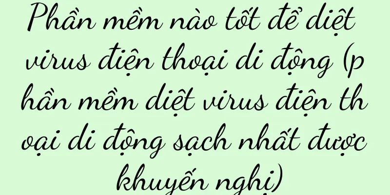 Phần mềm nào tốt để diệt virus điện thoại di động (phần mềm diệt virus điện thoại di động sạch nhất được khuyến nghị)