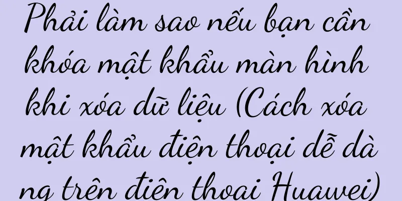 Phải làm sao nếu bạn cần khóa mật khẩu màn hình khi xóa dữ liệu (Cách xóa mật khẩu điện thoại dễ dàng trên điện thoại Huawei)