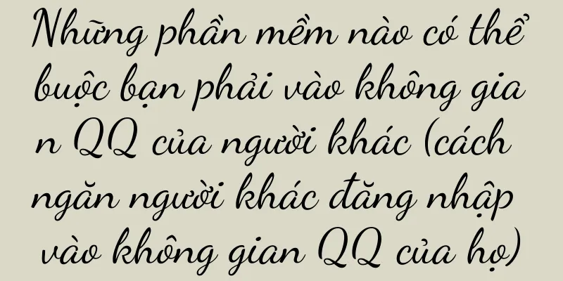 Những phần mềm nào có thể buộc bạn phải vào không gian QQ của người khác (cách ngăn người khác đăng nhập vào không gian QQ của họ)