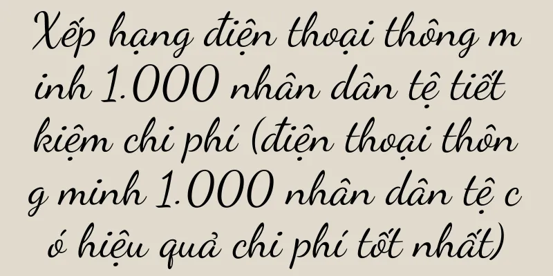 Xếp hạng điện thoại thông minh 1.000 nhân dân tệ tiết kiệm chi phí (điện thoại thông minh 1.000 nhân dân tệ có hiệu quả chi phí tốt nhất)