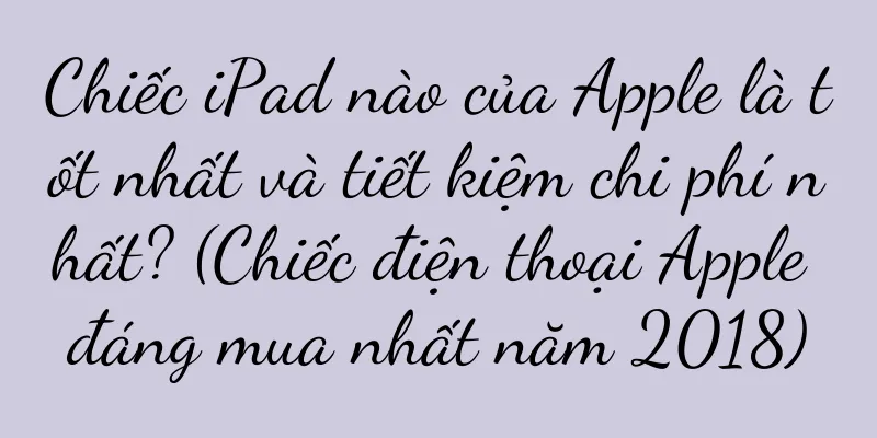 Chiếc iPad nào của Apple là tốt nhất và tiết kiệm chi phí nhất? (Chiếc điện thoại Apple đáng mua nhất năm 2018)