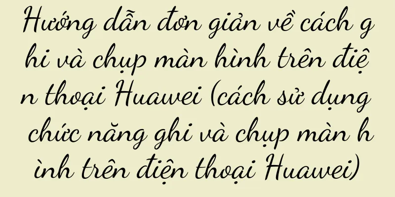 Hướng dẫn đơn giản về cách ghi và chụp màn hình trên điện thoại Huawei (cách sử dụng chức năng ghi và chụp màn hình trên điện thoại Huawei)