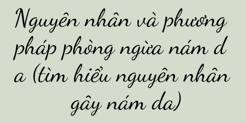 Nguyên nhân và phương pháp phòng ngừa nám da (tìm hiểu nguyên nhân gây nám da)