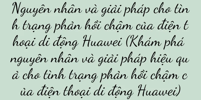 Nguyên nhân và giải pháp cho tình trạng phản hồi chậm của điện thoại di động Huawei (Khám phá nguyên nhân và giải pháp hiệu quả cho tình trạng phản hồi chậm của điện thoại di động Huawei)